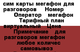 сим карты мегафон для разговоров. › Номер ­ 8 938 › Оператор ­ мегафон 4g › Тарифный план ­ виртуальный › Цена ­ 70 › Примечание ­ для разговоров мегафон 4g. любое количес.самовывоз - Ростовская обл., Ростов-на-Дону г. Сотовые телефоны и связь » Продам sim-карты и номера   